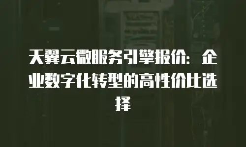 天翼云微服务引擎报价：企业数字化转型的高性价比选择