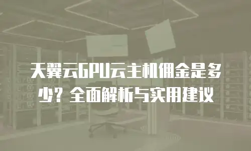 天翼云GPU云主机佣金是多少？全面解析与实用建议