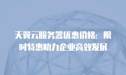 天翼云服务器优惠价格：限时特惠助力企业高效发展