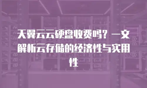 天翼云云硬盘收费吗？一文解析云存储的经济性与实用性