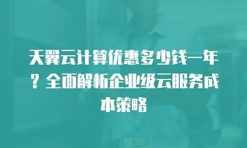 天翼云计算优惠多少钱一年？全面解析企业级云服务成本策略