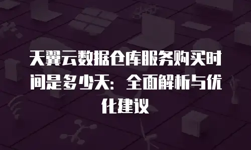 天翼云数据仓库服务购买时间是多少天：全面解析与优化建议