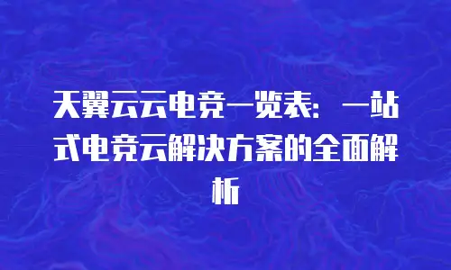 天翼云云电竞一览表：一站式电竞云解决方案的全面解析