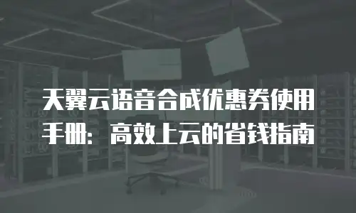 天翼云语音合成优惠券使用手册：高效上云的省钱指南