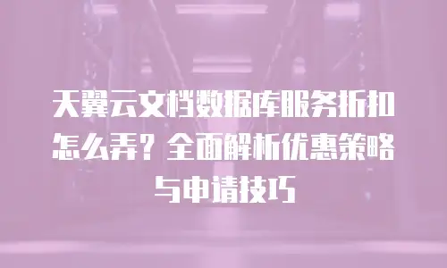 天翼云文档数据库服务折扣怎么弄？全面解析优惠策略与申请技巧