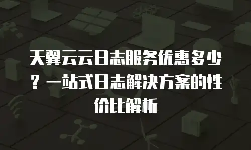 天翼云云日志服务优惠多少？一站式日志解决方案的性价比解析