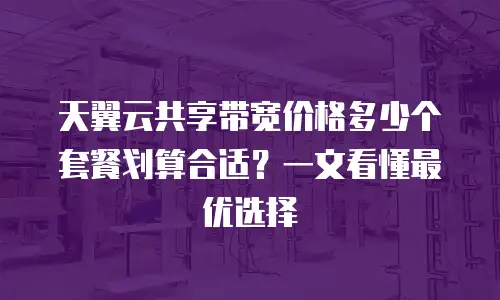 天翼云共享带宽价格多少个套餐划算合适？一文看懂最优选择