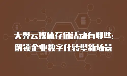 天翼云媒体存储活动有哪些：解锁企业数字化转型新场景