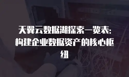 天翼云数据湖探索一览表：构建企业数据资产的核心枢纽