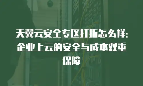 天翼云安全专区打折怎么样：企业上云的安全与成本双重保障