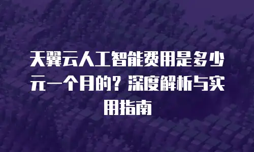 天翼云人工智能费用是多少元一个月的？深度解析与实用指南