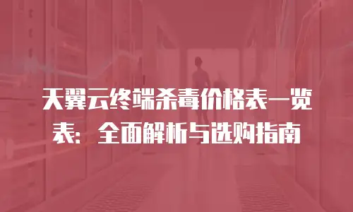 天翼云终端杀毒价格表一览表：全面解析与选购指南
