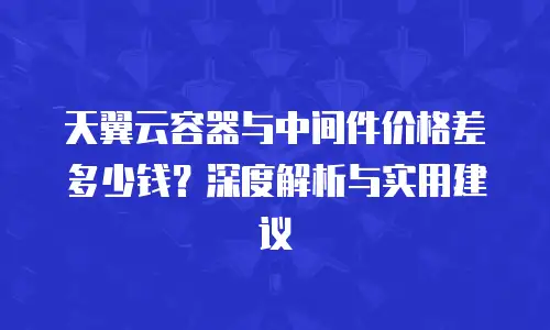 天翼云容器与中间件价格差多少钱？深度解析与实用建议
