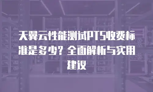 天翼云性能测试PTS收费标准是多少？全面解析与实用建议
