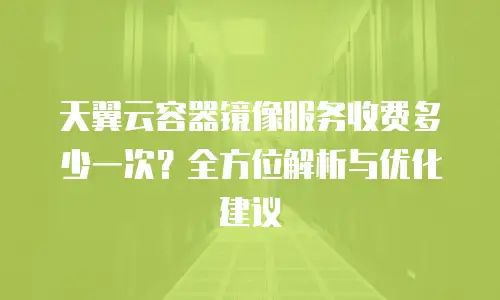 天翼云容器镜像服务收费多少一次？全方位解析与优化建议