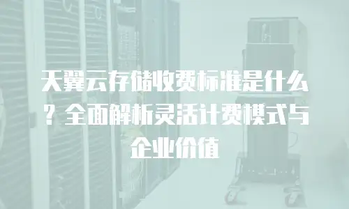 天翼云存储收费标准是什么？全面解析灵活计费模式与企业价值