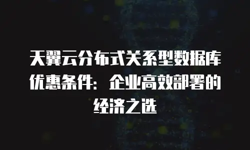 天翼云分布式关系型数据库优惠条件：企业高效部署的经济之选