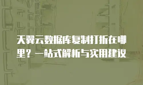 天翼云数据库复制打折在哪里？一站式解析与实用建议