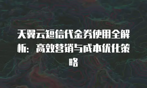 天翼云短信代金券使用全解析：高效营销与成本优化策略