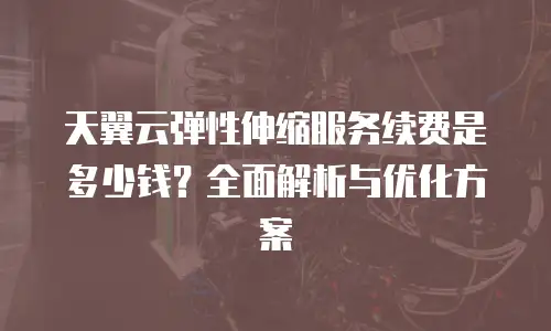 天翼云弹性伸缩服务续费是多少钱？全面解析与优化方案