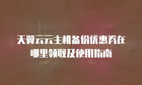 天翼云云主机备份优惠券在哪里领取及使用指南