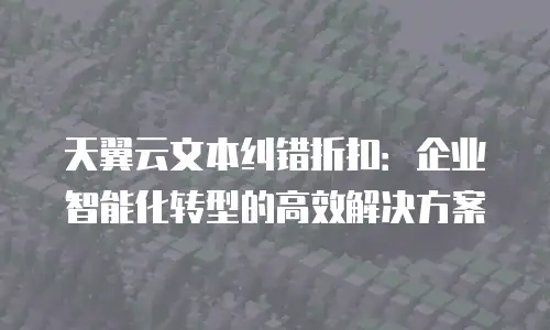 天翼云文本纠错折扣：企业智能化转型的高效解决方案