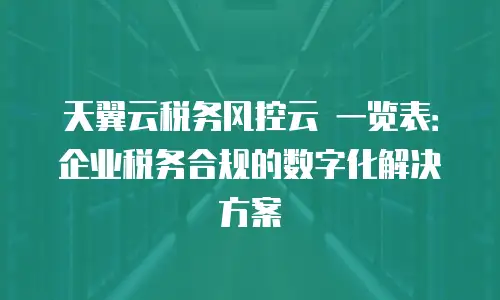 天翼云税务风控云 一览表：企业税务合规的数字化解决方案