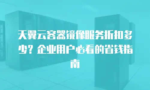 天翼云容器镜像服务折扣多少？企业用户必看的省钱指南