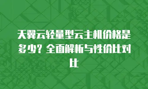 天翼云轻量型云主机价格是多少？全面解析与性价比对比