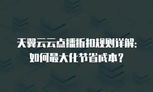 天翼云云点播折扣规则详解：如何最大化节省成本？