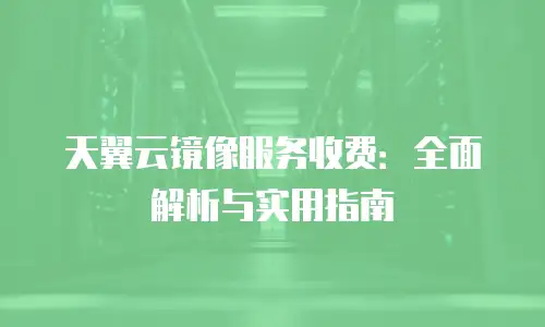 天翼云镜像服务收费：全面解析与实用指南