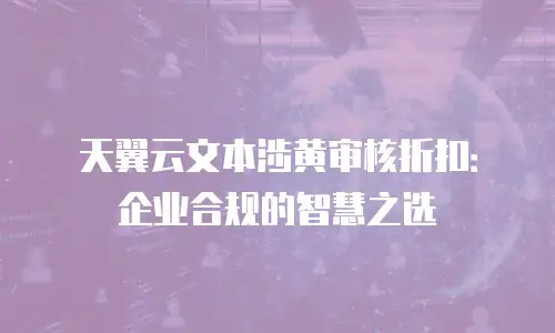 天翼云文本涉黄审核折扣：企业合规的智慧之选