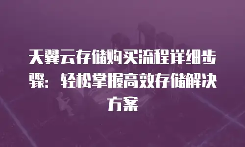 天翼云存储购买流程详细步骤：轻松掌握高效存储解决方案