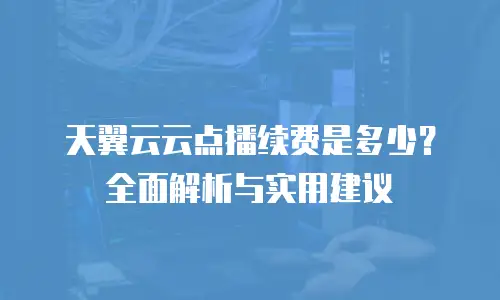 天翼云云点播续费是多少？全面解析与实用建议