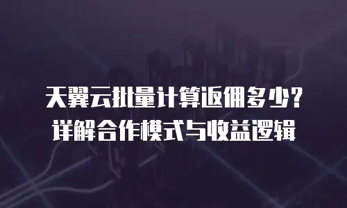 天翼云批量计算返佣多少？详解合作模式与收益逻辑