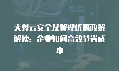天翼云安全及管理优惠政策解读：企业如何高效节省成本