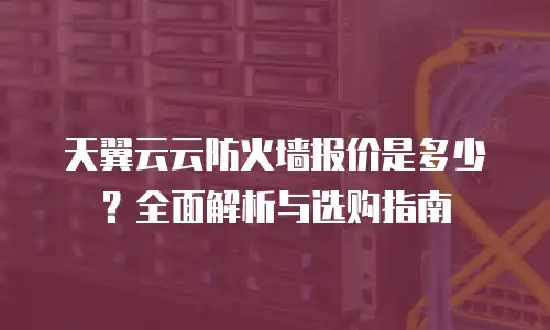 天翼云云防火墙报价是多少？全面解析与选购指南