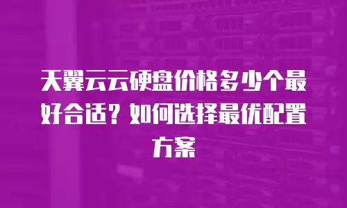 天翼云云硬盘价格多少个最好合适？如何选择最优配置方案
