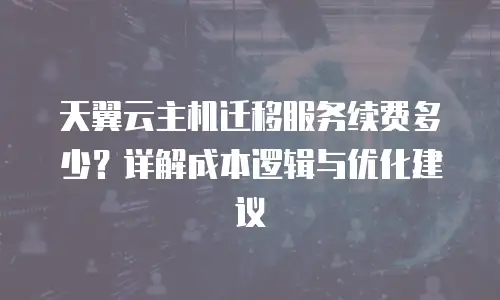 天翼云主机迁移服务续费多少？详解成本逻辑与优化建议