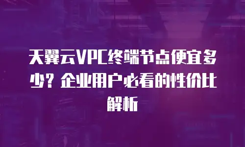 天翼云VPC终端节点便宜多少？企业用户必看的性价比解析
