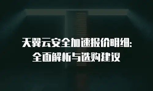 天翼云安全加速报价明细：全面解析与选购建议