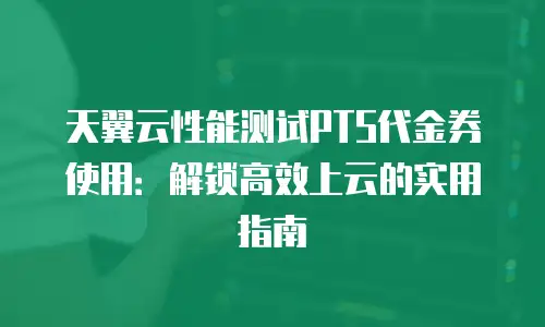 天翼云性能测试PTS代金券使用：解锁高效上云的实用指南