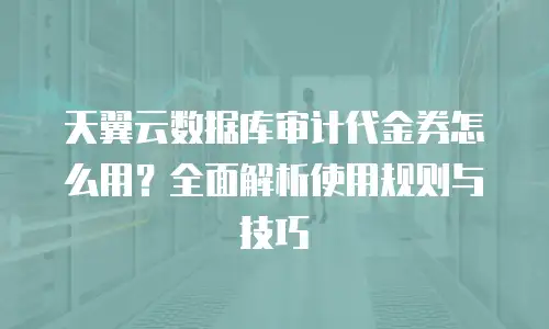 天翼云数据库审计代金券怎么用？全面解析使用规则与技巧