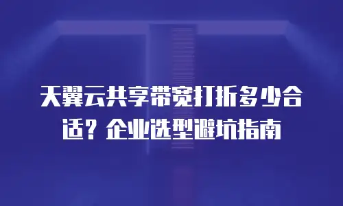 天翼云共享带宽打折多少合适？企业选型避坑指南