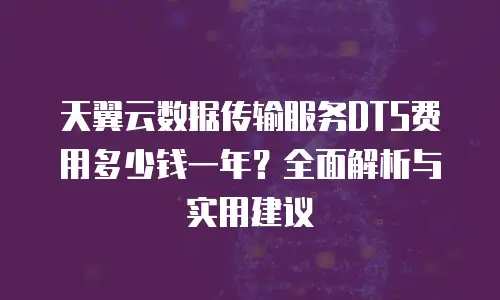 天翼云数据传输服务DTS费用多少钱一年？全面解析与实用建议