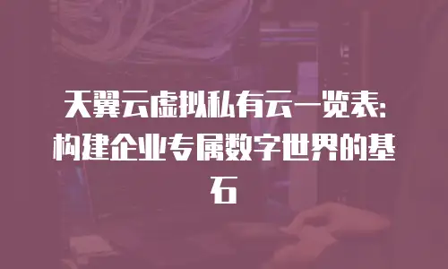 天翼云虚拟私有云一览表：构建企业专属数字世界的基石