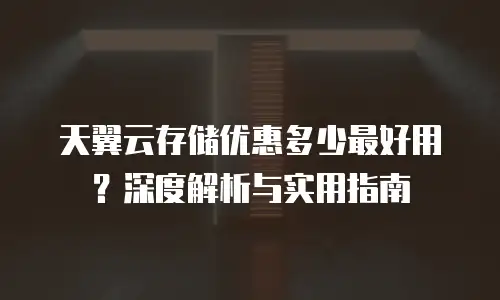 天翼云存储优惠多少最好用？深度解析与实用指南