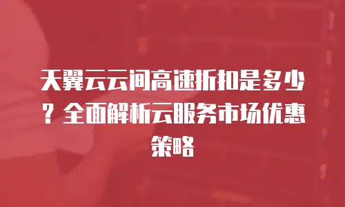 天翼云云间高速折扣是多少？全面解析云服务市场优惠策略