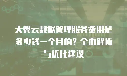天翼云数据管理服务费用是多少钱一个月的？全面解析与优化建议