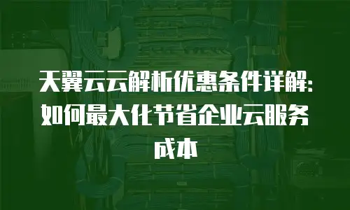 天翼云云解析优惠条件详解：如何最大化节省企业云服务成本